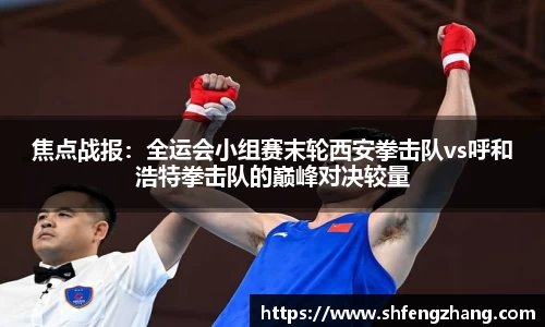 焦点战报：全运会小组赛末轮西安拳击队vs呼和浩特拳击队的巅峰对决较量